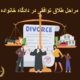 مراحل طلاق توافقی در دادگاه خانواده | دفتر حقوقی حقگرا